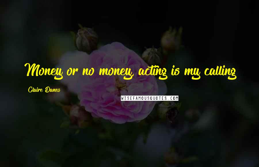 Claire Danes Quotes: Money or no money, acting is my calling
