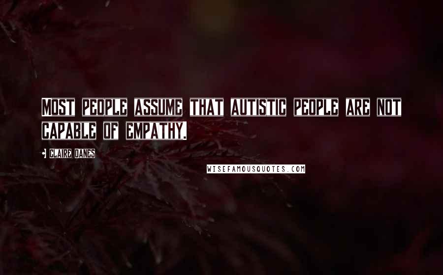 Claire Danes Quotes: Most people assume that autistic people are not capable of empathy.