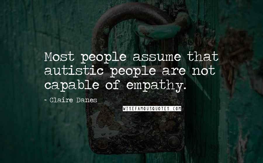 Claire Danes Quotes: Most people assume that autistic people are not capable of empathy.