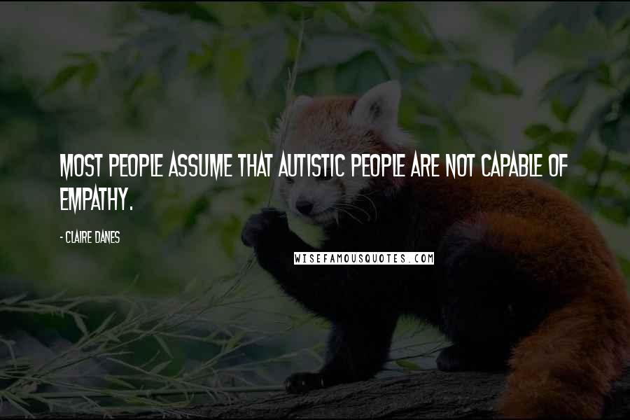 Claire Danes Quotes: Most people assume that autistic people are not capable of empathy.