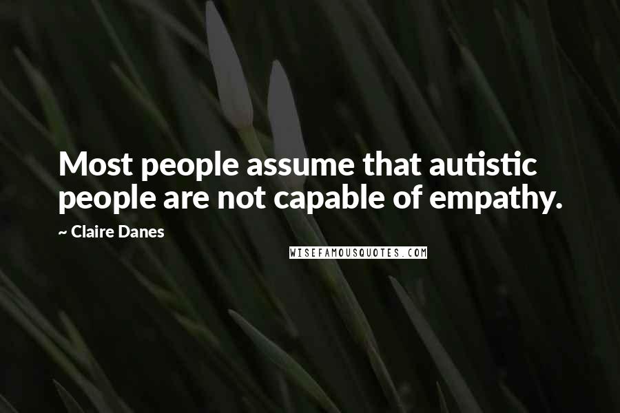 Claire Danes Quotes: Most people assume that autistic people are not capable of empathy.