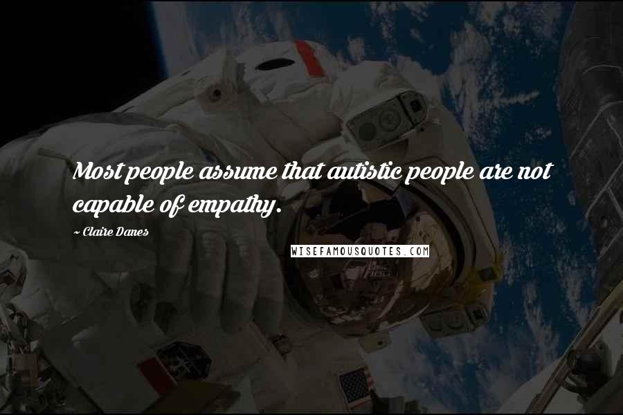 Claire Danes Quotes: Most people assume that autistic people are not capable of empathy.