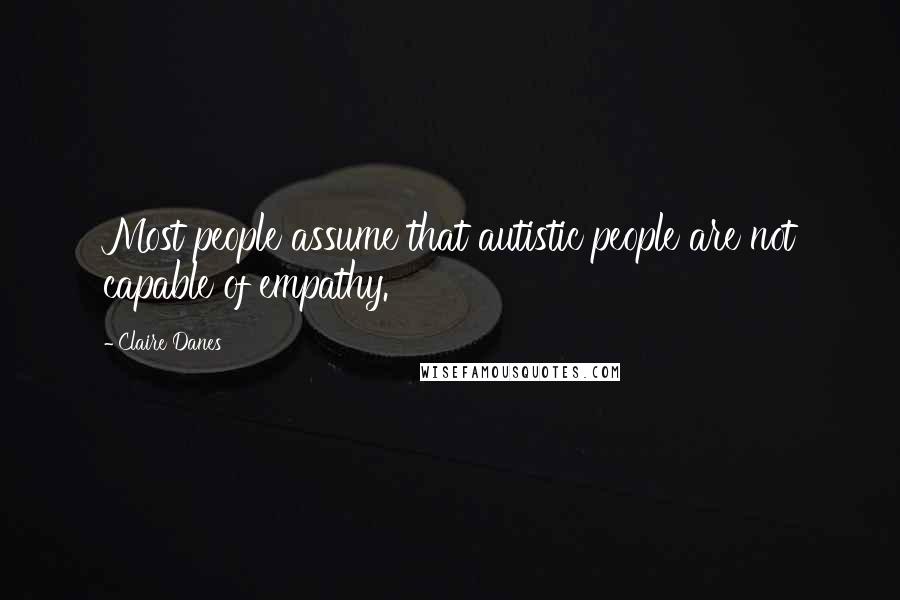 Claire Danes Quotes: Most people assume that autistic people are not capable of empathy.