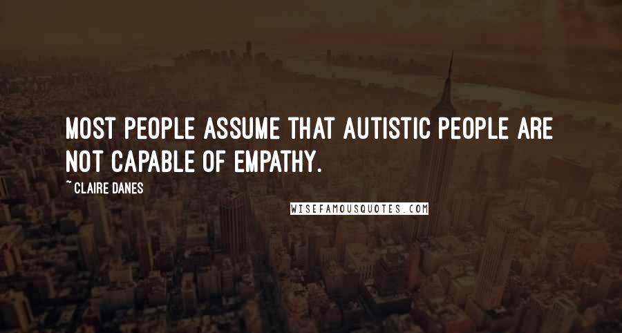 Claire Danes Quotes: Most people assume that autistic people are not capable of empathy.