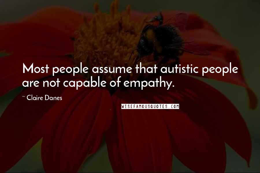 Claire Danes Quotes: Most people assume that autistic people are not capable of empathy.