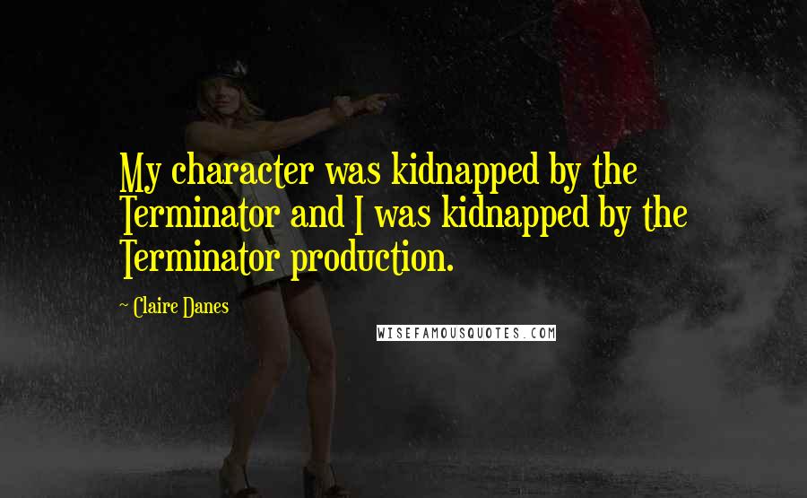 Claire Danes Quotes: My character was kidnapped by the Terminator and I was kidnapped by the Terminator production.