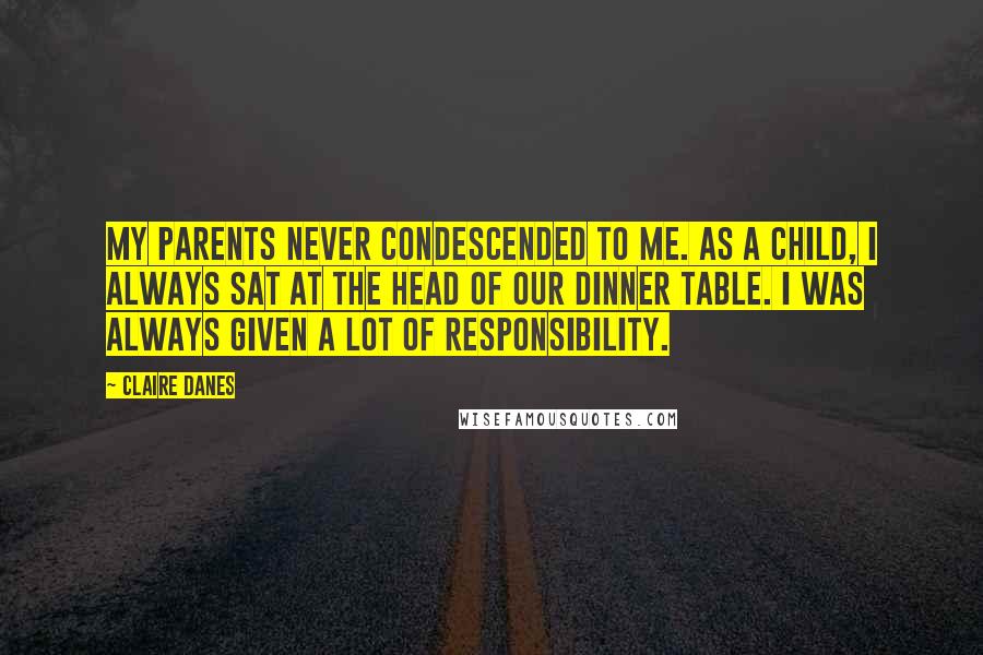 Claire Danes Quotes: My parents never condescended to me. As a child, I always sat at the head of our dinner table. I was always given a lot of responsibility.