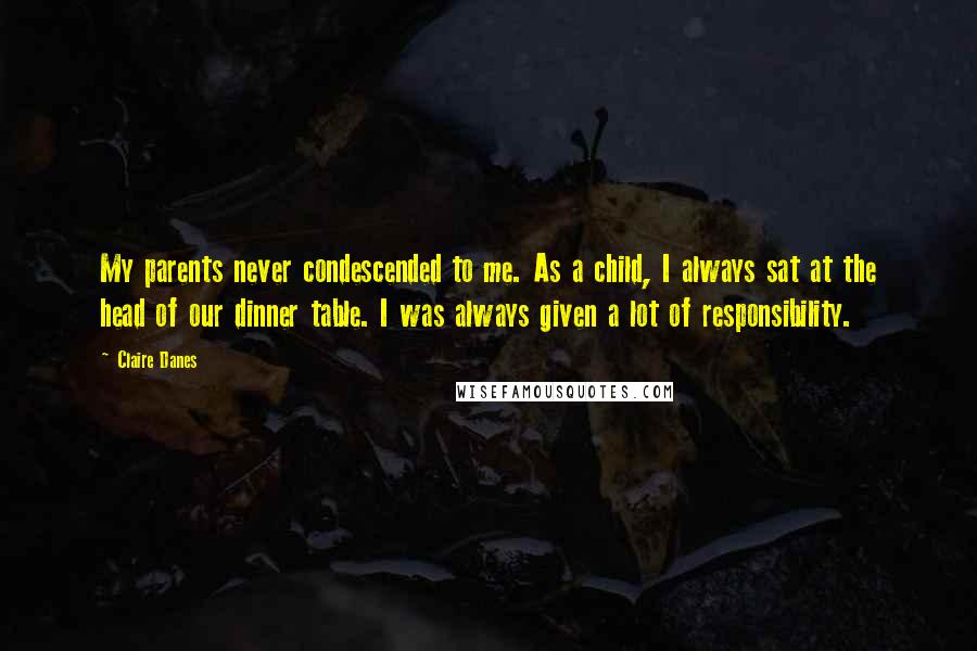 Claire Danes Quotes: My parents never condescended to me. As a child, I always sat at the head of our dinner table. I was always given a lot of responsibility.