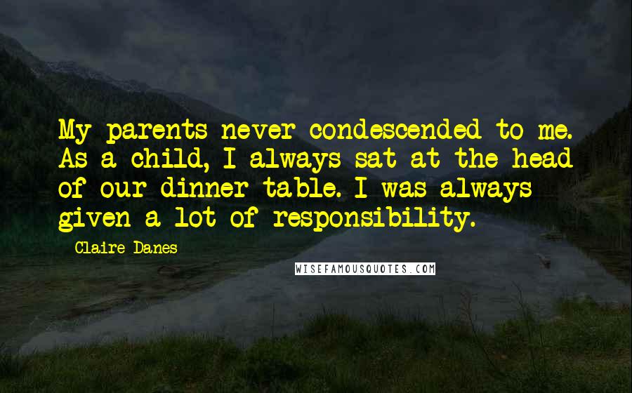 Claire Danes Quotes: My parents never condescended to me. As a child, I always sat at the head of our dinner table. I was always given a lot of responsibility.