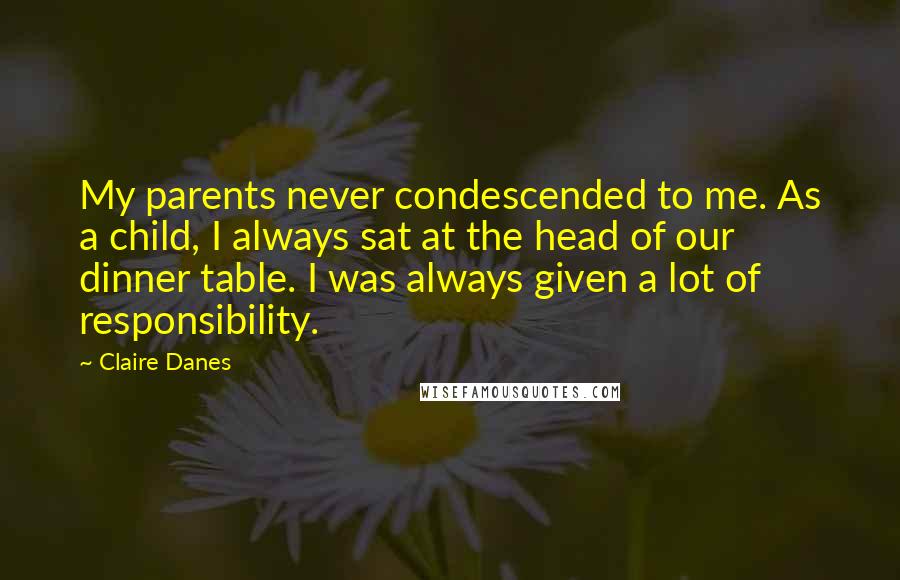 Claire Danes Quotes: My parents never condescended to me. As a child, I always sat at the head of our dinner table. I was always given a lot of responsibility.