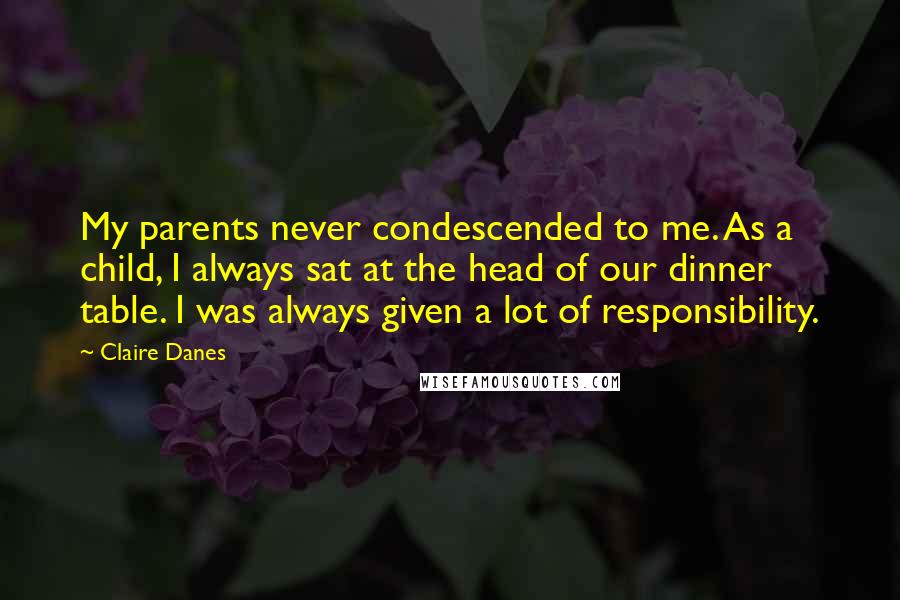 Claire Danes Quotes: My parents never condescended to me. As a child, I always sat at the head of our dinner table. I was always given a lot of responsibility.