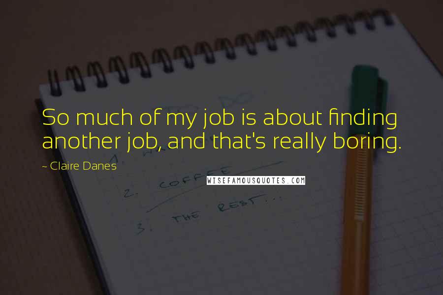 Claire Danes Quotes: So much of my job is about finding another job, and that's really boring.