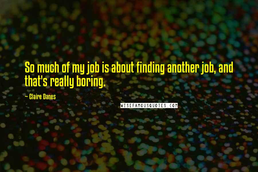 Claire Danes Quotes: So much of my job is about finding another job, and that's really boring.