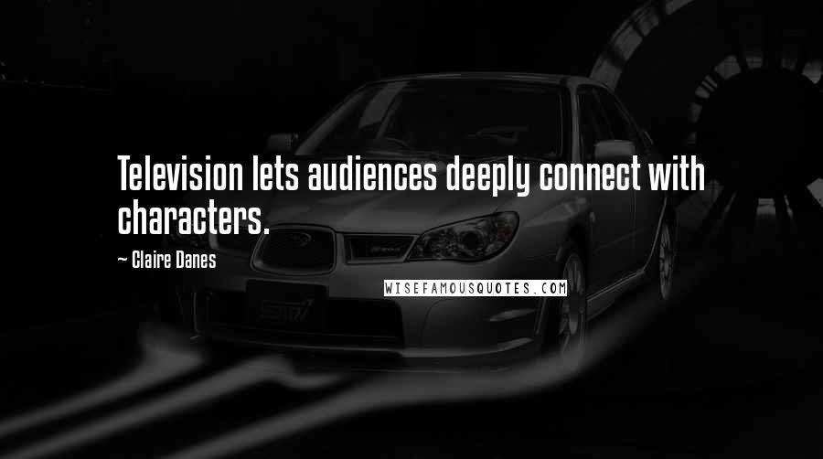 Claire Danes Quotes: Television lets audiences deeply connect with characters.