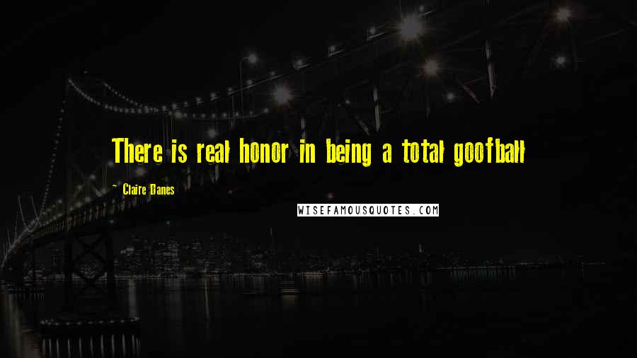 Claire Danes Quotes: There is real honor in being a total goofball