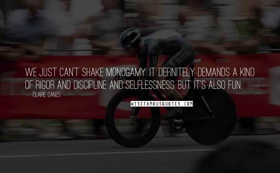 Claire Danes Quotes: We just can't shake monogamy. It definitely demands a kind of rigor and discipline and selflessness. But it's also fun.