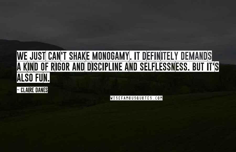 Claire Danes Quotes: We just can't shake monogamy. It definitely demands a kind of rigor and discipline and selflessness. But it's also fun.