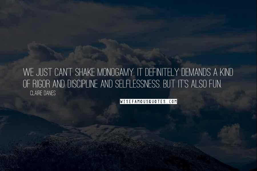 Claire Danes Quotes: We just can't shake monogamy. It definitely demands a kind of rigor and discipline and selflessness. But it's also fun.