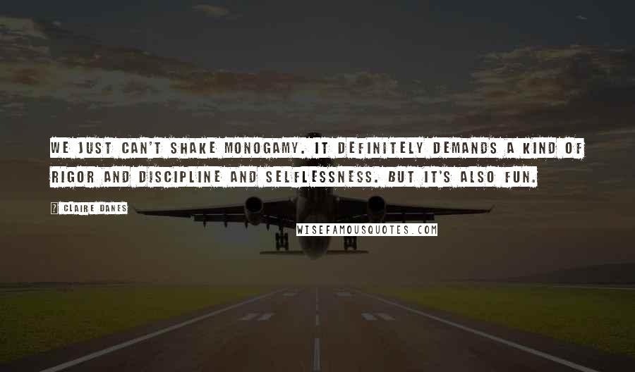 Claire Danes Quotes: We just can't shake monogamy. It definitely demands a kind of rigor and discipline and selflessness. But it's also fun.