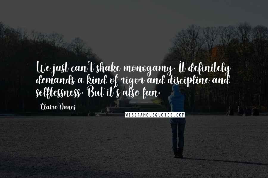 Claire Danes Quotes: We just can't shake monogamy. It definitely demands a kind of rigor and discipline and selflessness. But it's also fun.