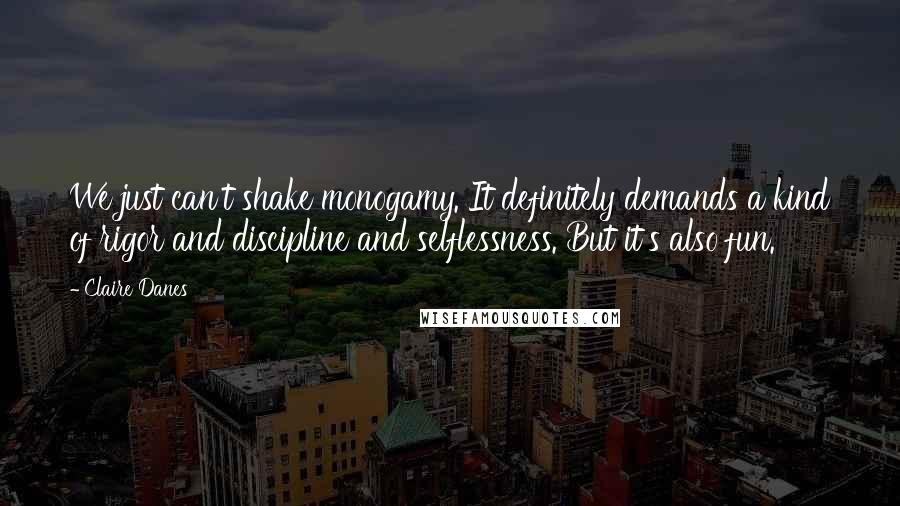 Claire Danes Quotes: We just can't shake monogamy. It definitely demands a kind of rigor and discipline and selflessness. But it's also fun.