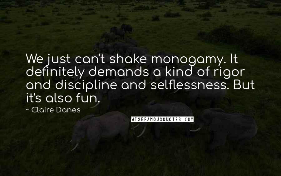 Claire Danes Quotes: We just can't shake monogamy. It definitely demands a kind of rigor and discipline and selflessness. But it's also fun.