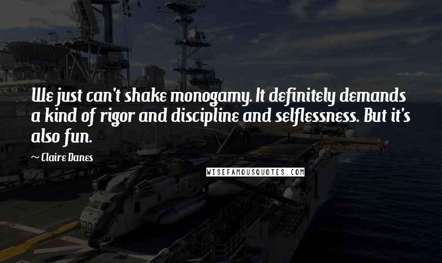 Claire Danes Quotes: We just can't shake monogamy. It definitely demands a kind of rigor and discipline and selflessness. But it's also fun.