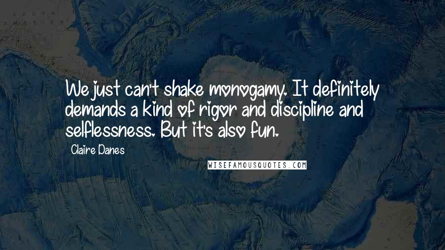 Claire Danes Quotes: We just can't shake monogamy. It definitely demands a kind of rigor and discipline and selflessness. But it's also fun.