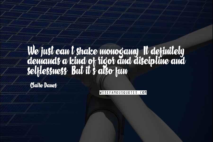 Claire Danes Quotes: We just can't shake monogamy. It definitely demands a kind of rigor and discipline and selflessness. But it's also fun.