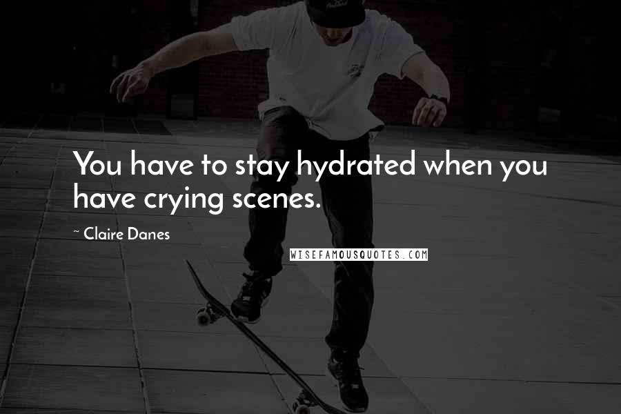 Claire Danes Quotes: You have to stay hydrated when you have crying scenes.