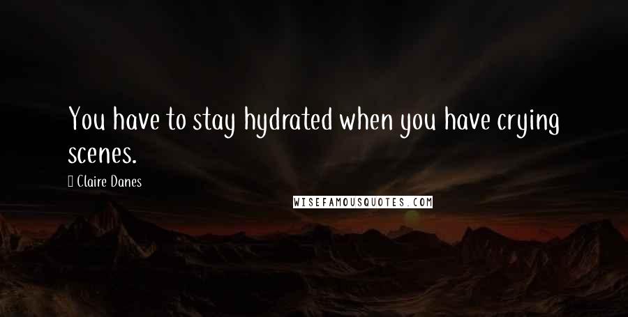 Claire Danes Quotes: You have to stay hydrated when you have crying scenes.
