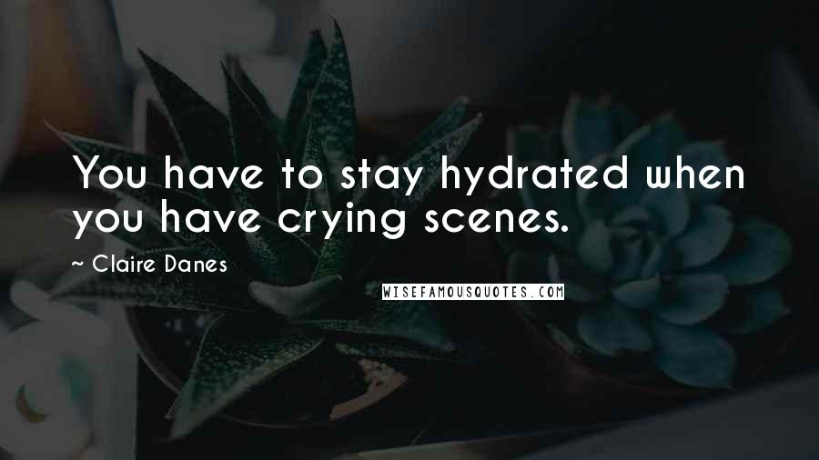 Claire Danes Quotes: You have to stay hydrated when you have crying scenes.