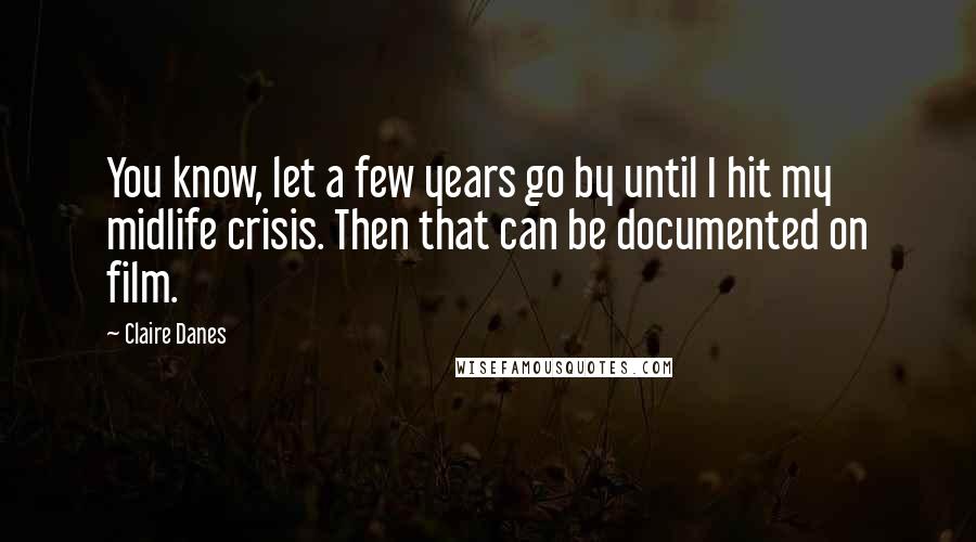 Claire Danes Quotes: You know, let a few years go by until I hit my midlife crisis. Then that can be documented on film.