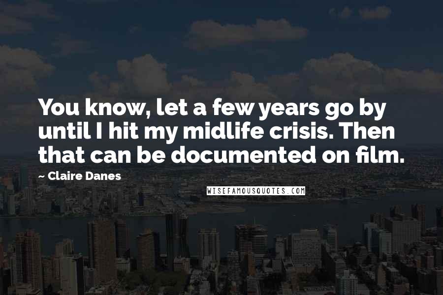 Claire Danes Quotes: You know, let a few years go by until I hit my midlife crisis. Then that can be documented on film.