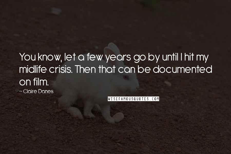 Claire Danes Quotes: You know, let a few years go by until I hit my midlife crisis. Then that can be documented on film.