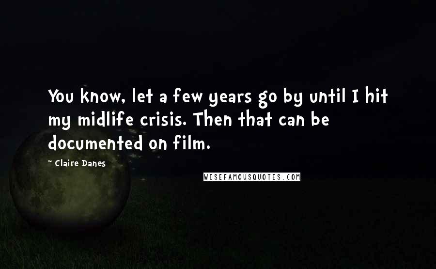 Claire Danes Quotes: You know, let a few years go by until I hit my midlife crisis. Then that can be documented on film.