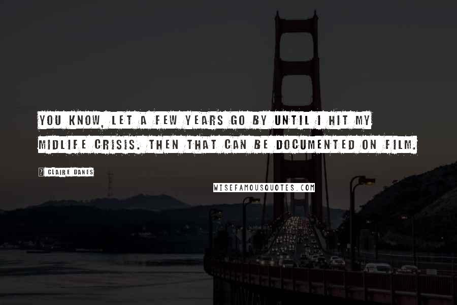 Claire Danes Quotes: You know, let a few years go by until I hit my midlife crisis. Then that can be documented on film.