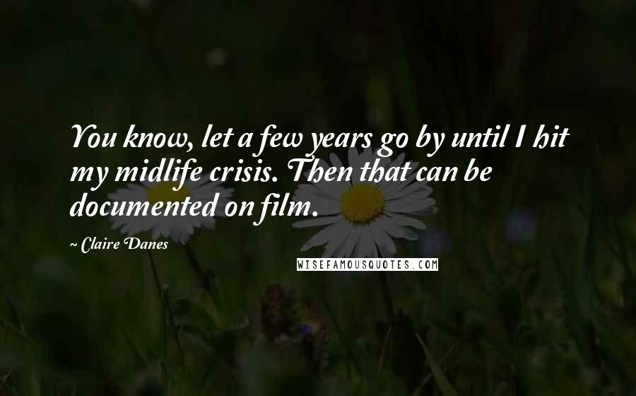 Claire Danes Quotes: You know, let a few years go by until I hit my midlife crisis. Then that can be documented on film.