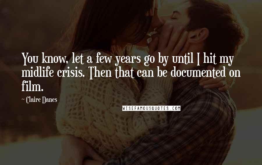 Claire Danes Quotes: You know, let a few years go by until I hit my midlife crisis. Then that can be documented on film.