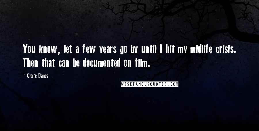 Claire Danes Quotes: You know, let a few years go by until I hit my midlife crisis. Then that can be documented on film.