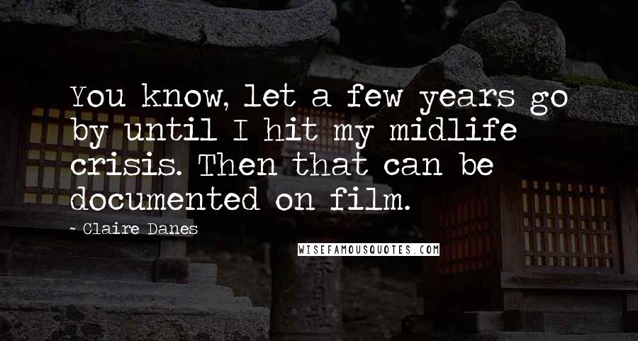 Claire Danes Quotes: You know, let a few years go by until I hit my midlife crisis. Then that can be documented on film.