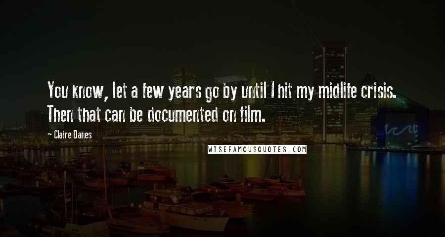 Claire Danes Quotes: You know, let a few years go by until I hit my midlife crisis. Then that can be documented on film.