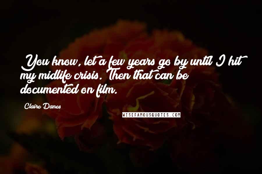 Claire Danes Quotes: You know, let a few years go by until I hit my midlife crisis. Then that can be documented on film.