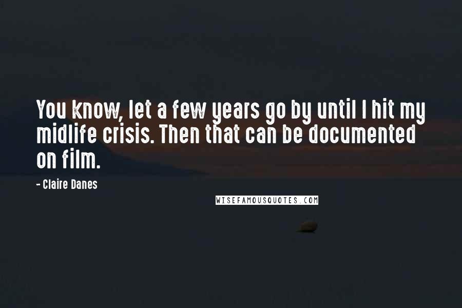 Claire Danes Quotes: You know, let a few years go by until I hit my midlife crisis. Then that can be documented on film.