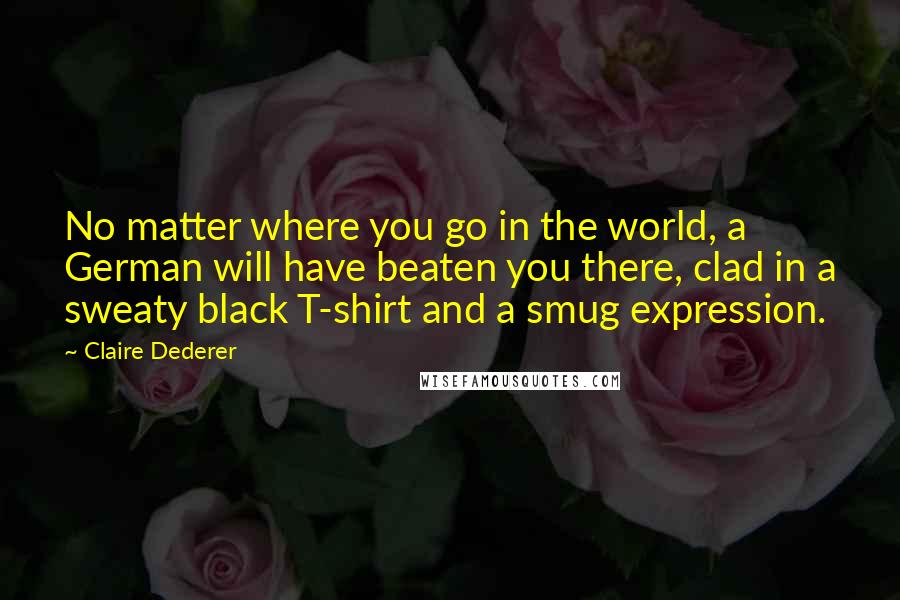 Claire Dederer Quotes: No matter where you go in the world, a German will have beaten you there, clad in a sweaty black T-shirt and a smug expression.