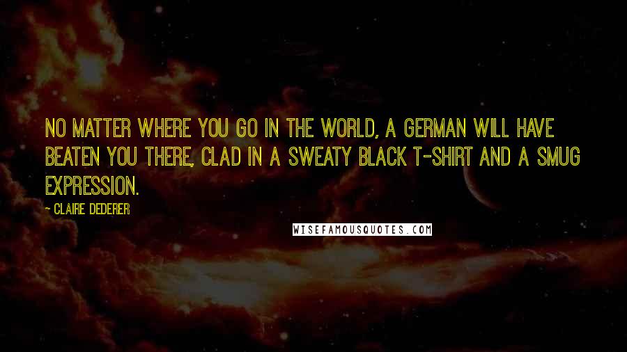 Claire Dederer Quotes: No matter where you go in the world, a German will have beaten you there, clad in a sweaty black T-shirt and a smug expression.