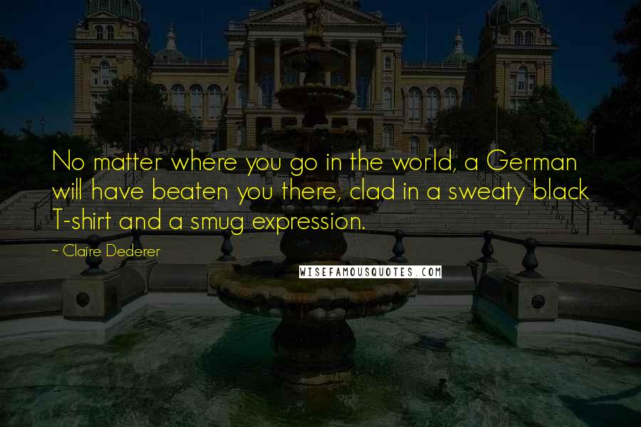Claire Dederer Quotes: No matter where you go in the world, a German will have beaten you there, clad in a sweaty black T-shirt and a smug expression.