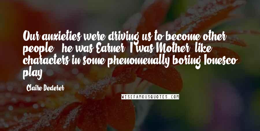 Claire Dederer Quotes: Our anxieties were driving us to become other people - he was Earner; I was Mother, like characters in some phenomenally boring Ionesco play.