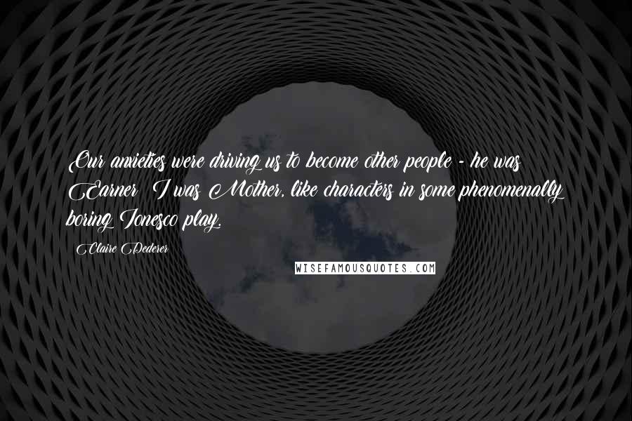 Claire Dederer Quotes: Our anxieties were driving us to become other people - he was Earner; I was Mother, like characters in some phenomenally boring Ionesco play.