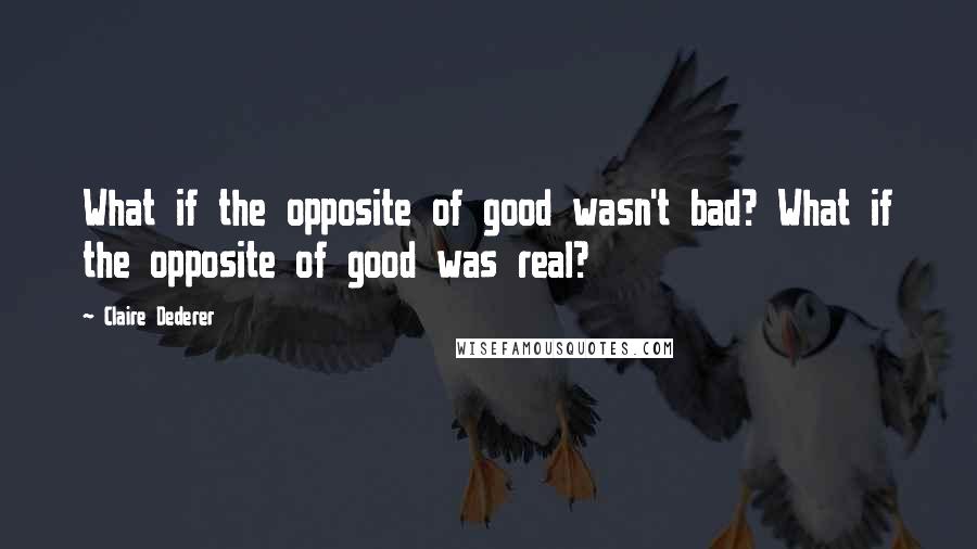 Claire Dederer Quotes: What if the opposite of good wasn't bad? What if the opposite of good was real?